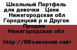 Школьный Портфель  для девочки › Цена ­ 300 - Нижегородская обл., Городецкий р-н Другое » Продам   . Нижегородская обл.